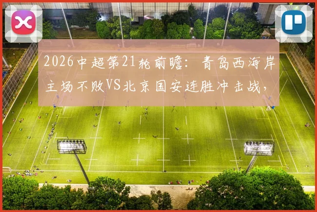 2026中超第21轮前瞻：青岛西海岸主场不败VS北京国安连胜冲击战，附两队近况与积分榜分析