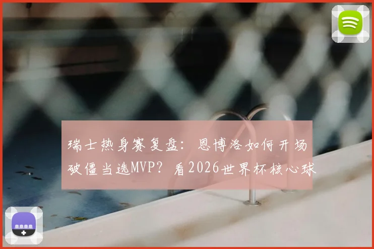 瑞士热身赛复盘：恩博洛如何开场破僵当选MVP？看2026世界杯核心球员的战术价值