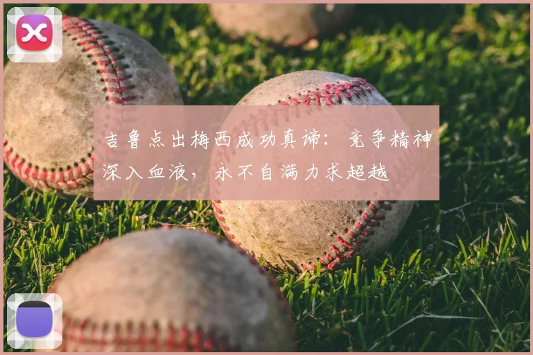 吉鲁点出梅西成功真谛：竞争精神深入血液，永不自满力求超越