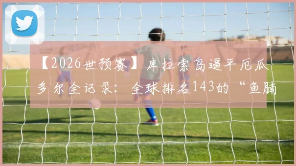 【2026世预赛】库拉索岛逼平厄瓜多尔全记录:全球排名143的“鱼腩”如何创造队史世界杯首分奇迹?