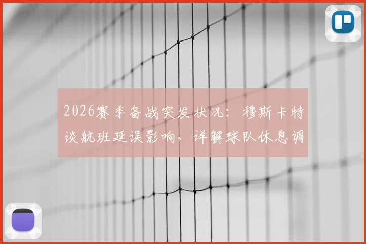 2026赛季备战突发状况:穆斯卡特谈航班延误影响,详解球队休息调整与比赛准备策略
