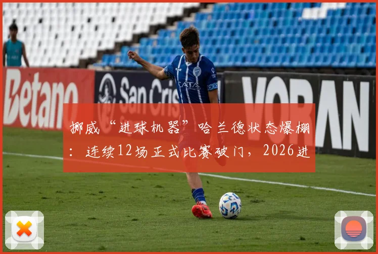 挪威“进球机器”哈兰德状态爆棚：连续12场正式比赛破门，2026进球效率有多恐怖？
