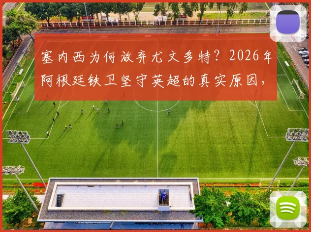 塞内西为何放弃尤文多特？2026年阿根廷铁卫坚守英超的真实原因，富勒姆西汉姆谁将出手？