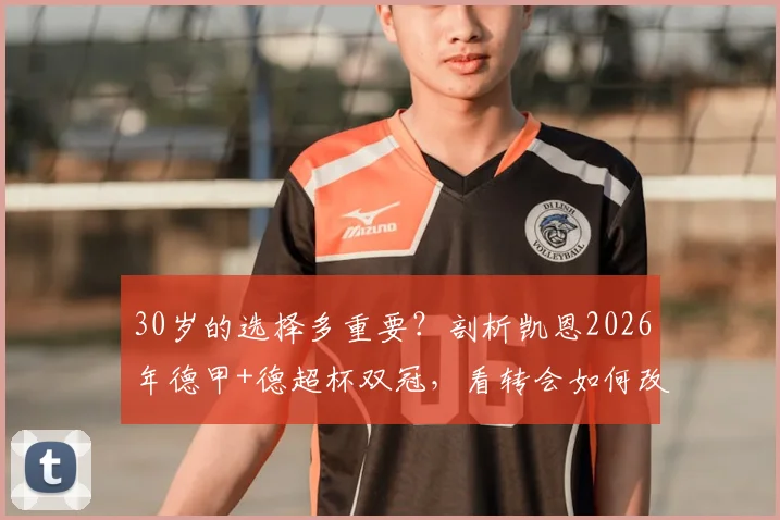 30岁的选择多重要？剖析凯恩2026年德甲+德超杯双冠，看转会如何改变巨星生涯轨迹
