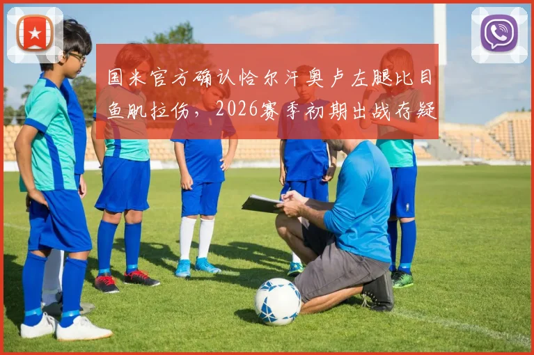 国米官方确认恰尔汗奥卢左腿比目鱼肌拉伤，2026赛季初期出战存疑，球队中场面临考验
