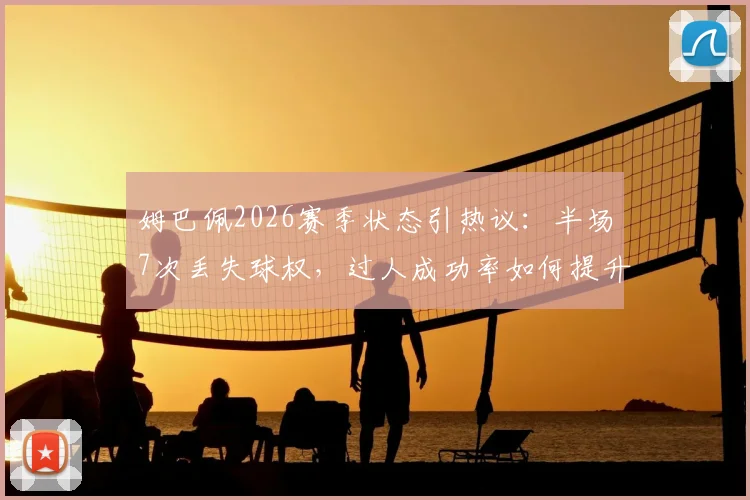 姆巴佩2026赛季状态引热议：半场7次丢失球权，过人成功率如何提升？实战分析指南