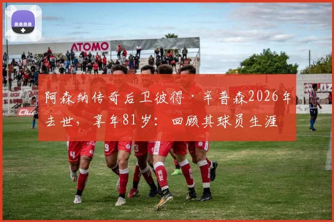 阿森纳传奇后卫彼得·辛普森2026年去世，享年81岁：回顾其球员生涯资料、对枪手双冠王贡献及队友追忆