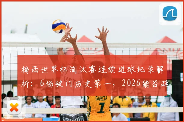 梅西世界杯淘汰赛连续进球纪录解析:6场破门历史第一,2026能否延续神迹?对比C罗等球星数据