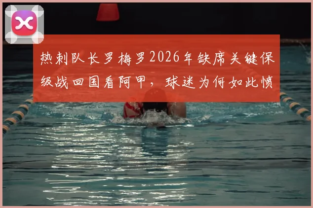 热刺队长罗梅罗2026年缺席关键保级战回国看阿甲，球迷为何如此愤怒？真实原因解析