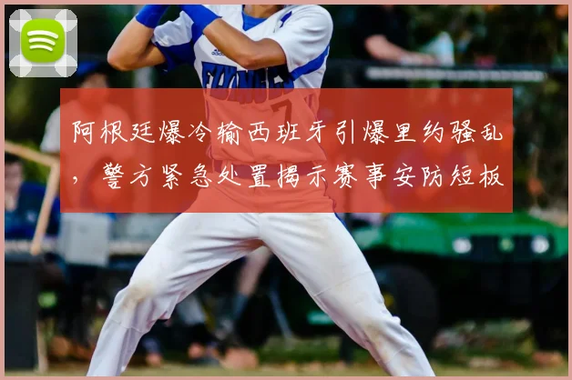 阿根廷爆冷输西班牙引爆里约骚乱，警方紧急处置揭示赛事安防短板