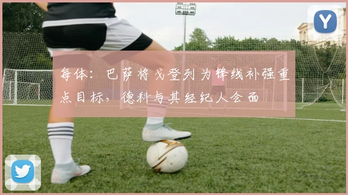 每体:巴萨将戈登列为锋线补强重点目标,德科与其经纪人会面