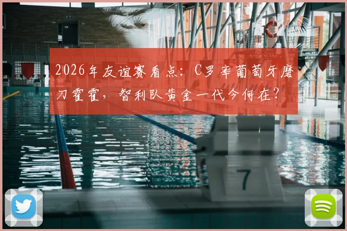 2026年友谊赛看点:C罗率葡萄牙磨刀霍霍,智利队黄金一代今何在?附交锋历史全解析
