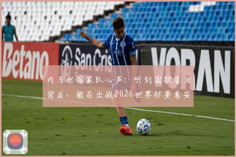 内马尔国家队心声：听到国歌落泪背后，能否出战2026世界杯要看安帅决定