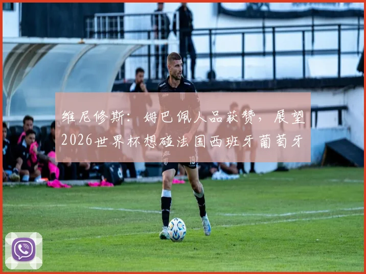 维尼修斯:姆巴佩人品获赞,展望2026世界杯想碰法国西班牙葡萄牙强敌
