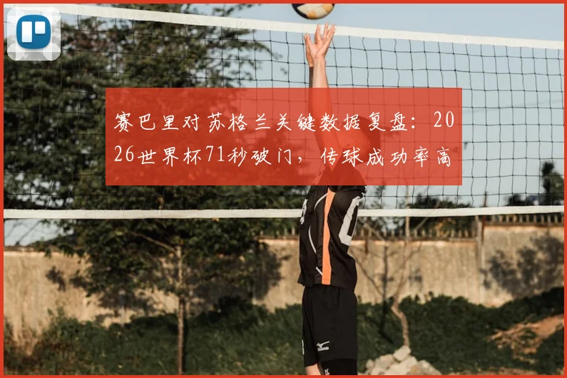 赛巴里对苏格兰关键数据复盘：2026世界杯71秒破门，传球成功率高达84%如何决定比赛走向