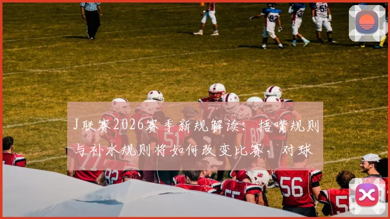 J联赛2026赛季新规解读：捂嘴规则与补水规则将如何改变比赛，对球员、裁判有何影响