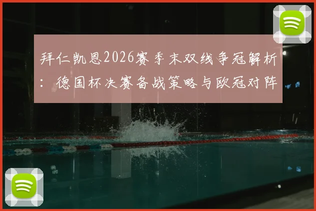 拜仁凯恩2026赛季末双线争冠解析:德国杯决赛备战策略与欧冠对阵巴黎优劣势深度剖析