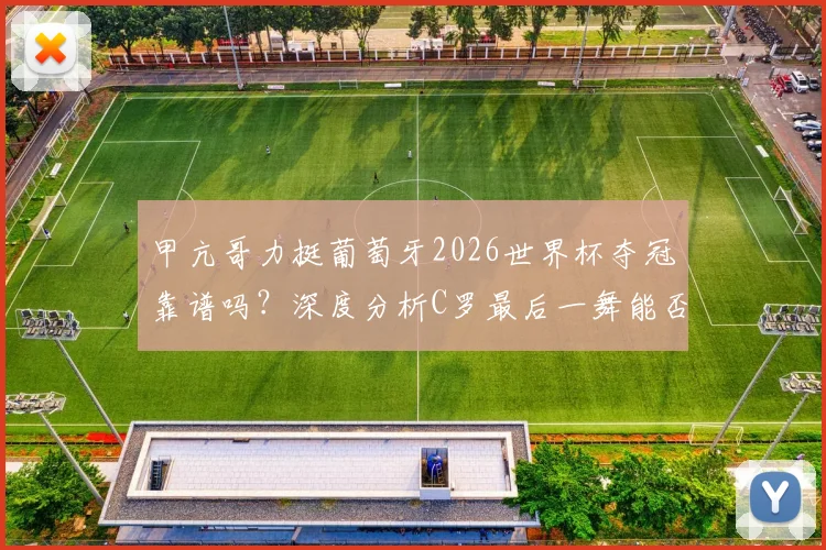 甲亢哥力挺葡萄牙2026世界杯夺冠靠谱吗？深度分析C罗最后一舞能否复制阿根廷剧本