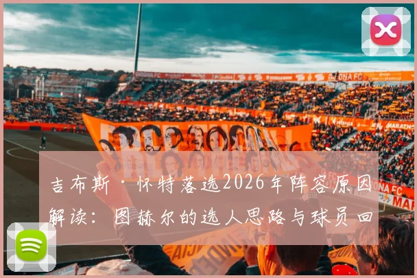 吉布斯·怀特落选2026年阵容原因解读:图赫尔的选人思路与球员回应,附球员最新训练动态