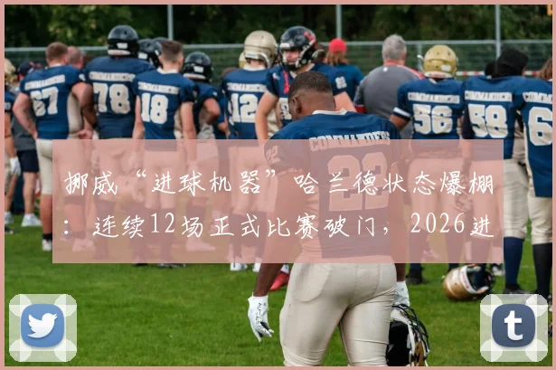 挪威“进球机器”哈兰德状态爆棚:连续12场正式比赛破门,2026进球效率有多恐怖?
