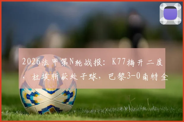 2026法甲第N轮战报:K77梅开二度,杜埃斩获处子球,巴黎3-0南特全场录像及赛后球员评分一览