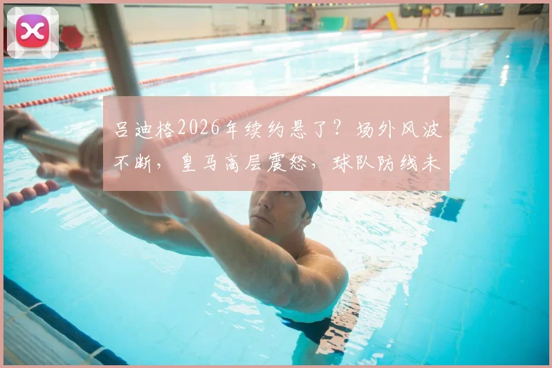 吕迪格2026年续约悬了?场外风波不断,皇马高层震怒,球队防线未来如何布局?