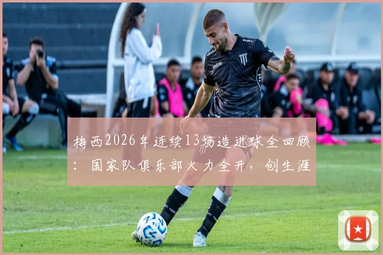 梅西2026年连续13场造进球全回顾：国家队俱乐部火力全开，创生涯第二长神迹数据盘点