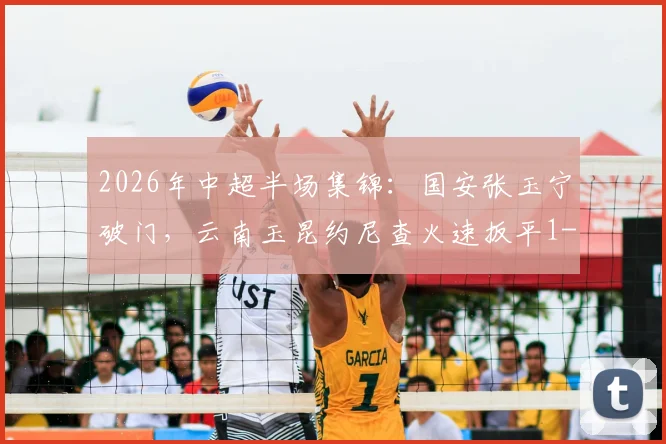 2026年中超半场集锦:国安张玉宁破门,云南玉昆约尼查火速扳平1-1,附全场战况回顾与分析