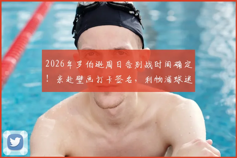 2026年罗伯逊周日告别战时间确定！亲赴壁画打卡签名，利物浦球迷送别地点指南