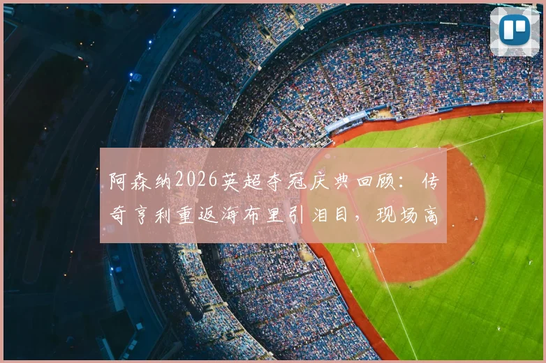 阿森纳2026英超夺冠庆典回顾：传奇亨利重返海布里引泪目，现场高清图集与更衣室狂欢瞬间全收录