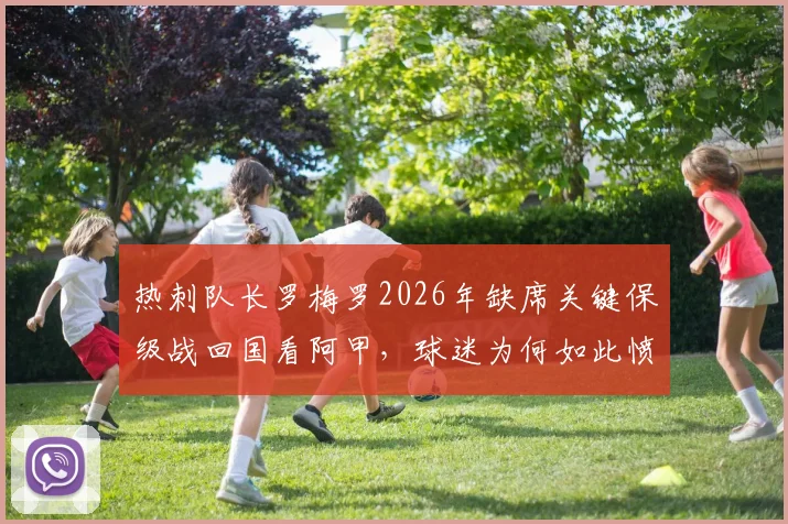 热刺队长罗梅罗2026年缺席关键保级战回国看阿甲，球迷为何如此愤怒？真实原因解析
