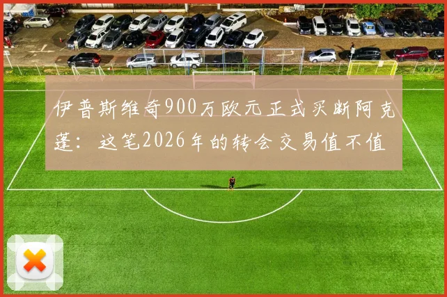 伊普斯维奇900万欧元正式买断阿克蓬:这笔2026年的转会交易值不值?深度分析球员表现与球队策略
