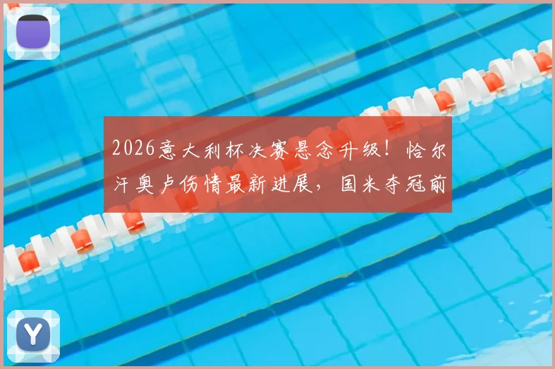 2026意大利杯决赛悬念升级！恰尔汗奥卢伤情最新进展，国米夺冠前景受影响