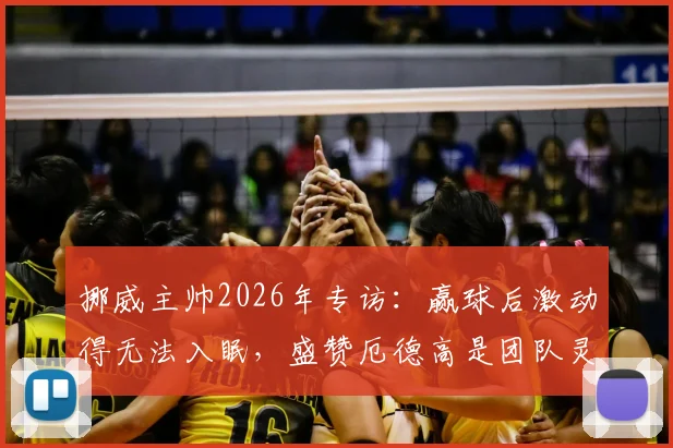 挪威主帅2026年专访：赢球后激动得无法入眠，盛赞厄德高是团队灵魂与顶级队长