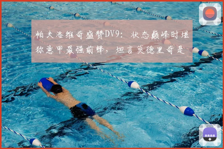 帕夫洛维奇盛赞DV9:状态巅峰时堪称意甲最强前锋,坦言莫德里奇是职业球员楷模