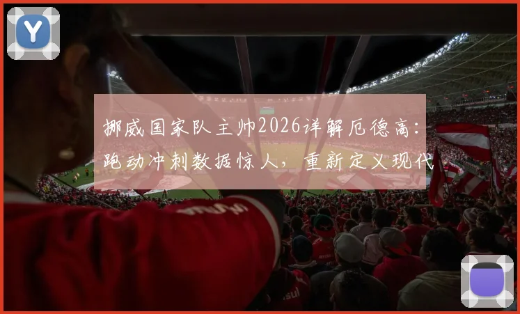 挪威国家队主帅2026详解厄德高:跑动冲刺数据惊人,重新定义现代中场角色定位