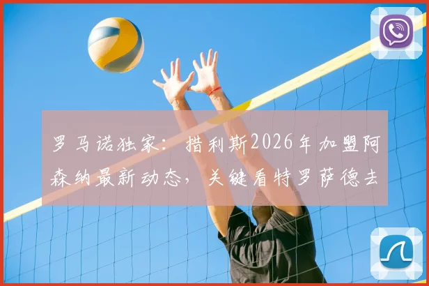 罗马诺独家:措利斯2026年加盟阿森纳最新动态,关键看特罗萨德去留,球迷需知的完整转会链条
