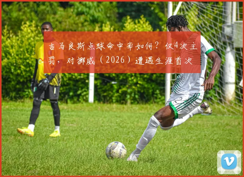 吉马良斯点球命中率如何?仅4次主罚,对挪威(2026)遭遇生涯首次失点详情解读
