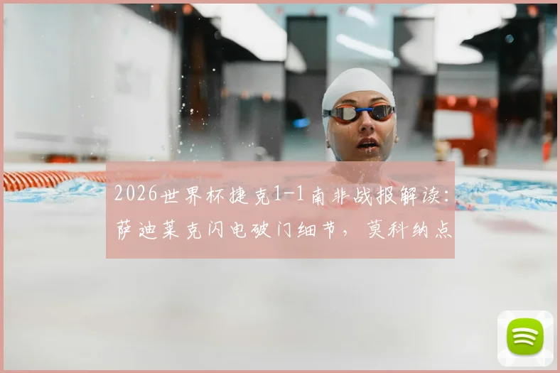 2026世界杯捷克1-1南非战报解读:萨迪莱克闪电破门细节,莫科纳点射扳平全过程,附小组出线形势分析