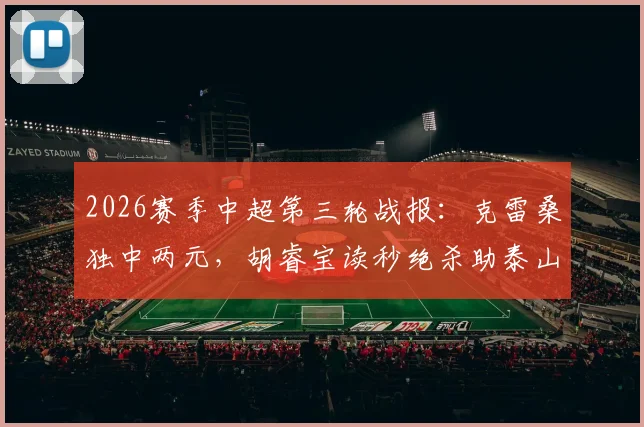 2026赛季中超第三轮战报：克雷桑独中两元，胡睿宝读秒绝杀助泰山2-1力克新鹏城，附全场回放与分析