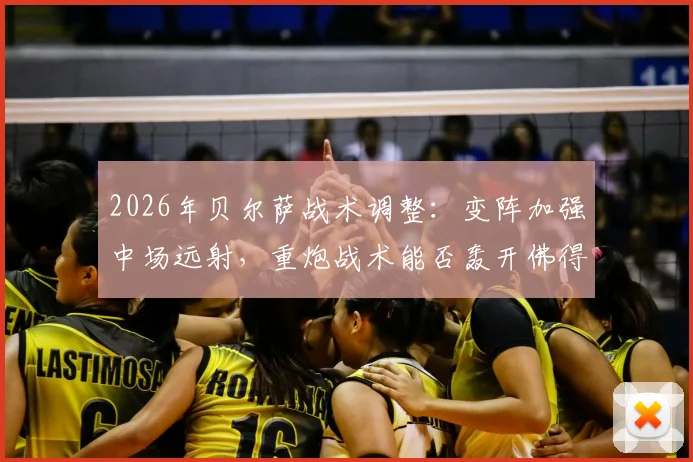 2026年贝尔萨战术调整:变阵加强中场远射,重炮战术能否轰开佛得角大巴阵型深度解析