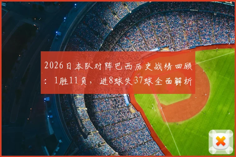 2026日本队对阵巴西历史战绩回顾：1胜11负，进8球失37球全面解析与深度展望