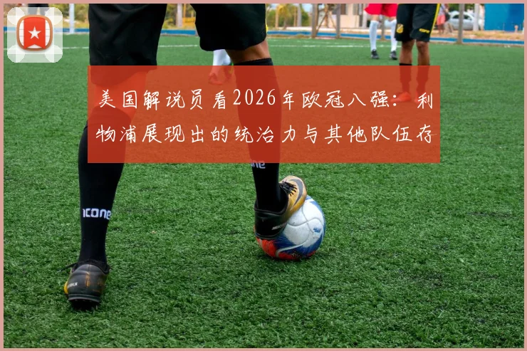 美国解说员看2026年欧冠八强：利物浦展现出的统治力与其他队伍存在明显断层，实力档次差距深度解析