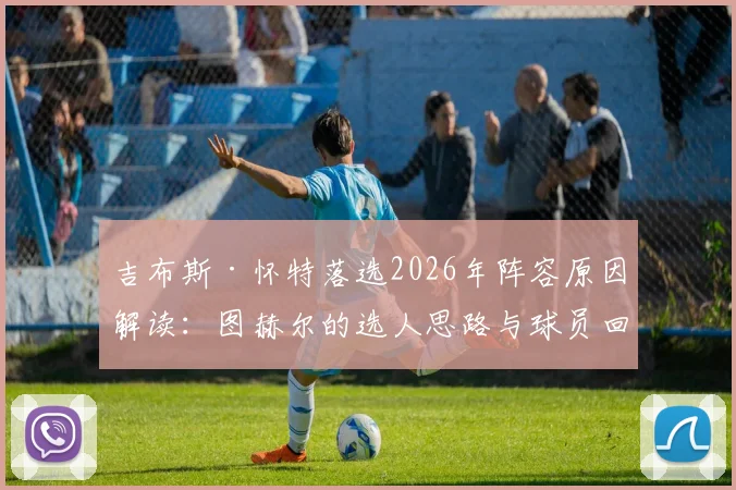 吉布斯·怀特落选2026年阵容原因解读：图赫尔的选人思路与球员回应，附球员最新训练动态