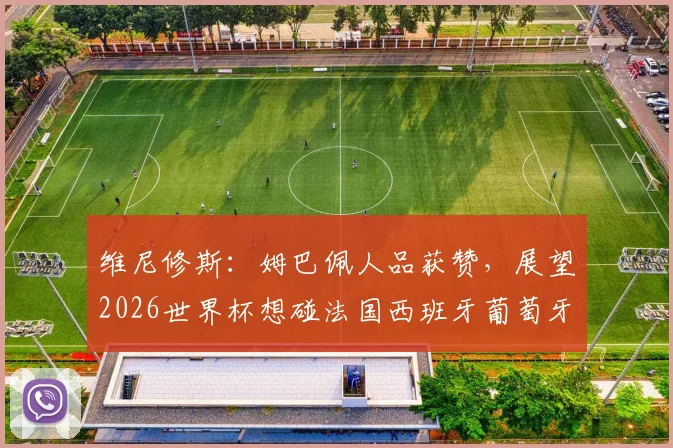 维尼修斯:姆巴佩人品获赞,展望2026世界杯想碰法国西班牙葡萄牙强敌