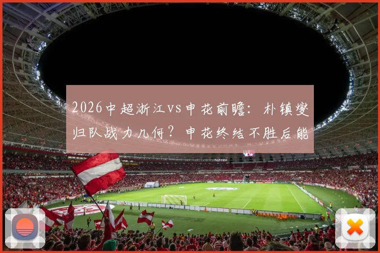 2026中超浙江vs申花前瞻：朴镇燮归队战力几何？申花终结不胜后能否乘胜追击？附历史交锋与阵容解析