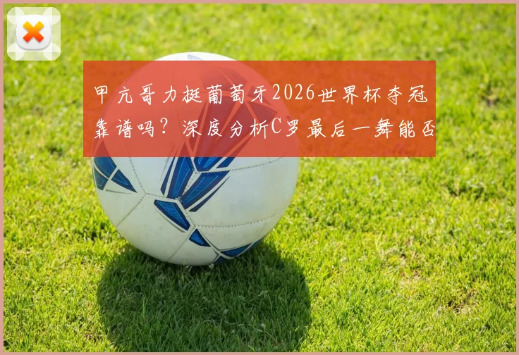甲亢哥力挺葡萄牙2026世界杯夺冠靠谱吗？深度分析C罗最后一舞能否复制阿根廷剧本