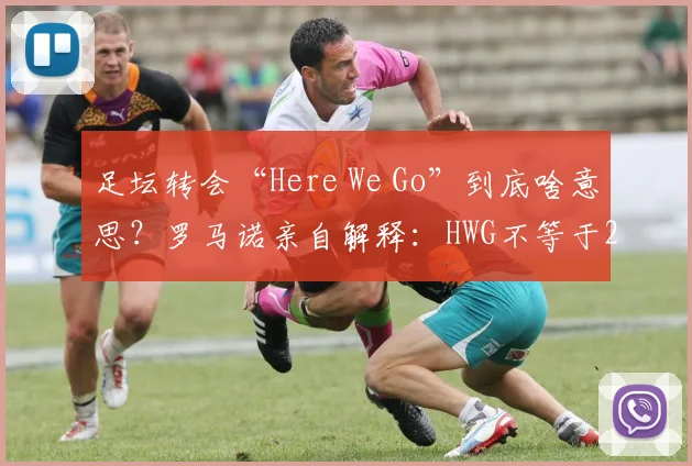 足坛转会“Here We Go”到底啥意思?罗马诺亲自解释:HWG不等于2026年马上官宣