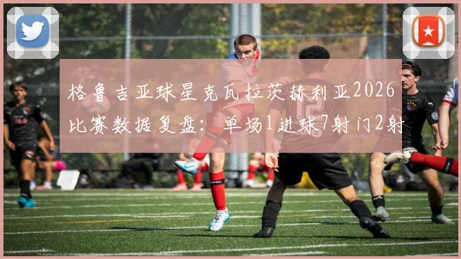 格鲁吉亚球星克瓦拉茨赫利亚2026比赛数据复盘：单场1进球7射门2射正表现详解