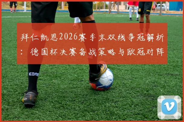 拜仁凯恩2026赛季末双线争冠解析：德国杯决赛备战策略与欧冠对阵巴黎优劣势深度剖析